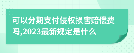 可以分期支付侵权损害赔偿费吗,2023最新规定是什么