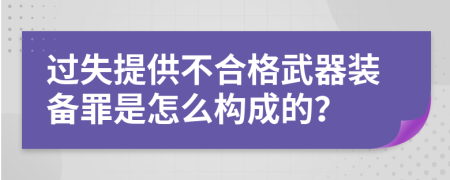 过失提供不合格武器装备罪是怎么构成的？