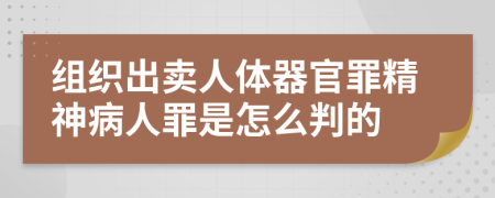 组织出卖人体器官罪精神病人罪是怎么判的