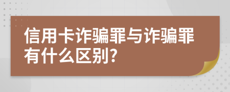 信用卡诈骗罪与诈骗罪有什么区别?