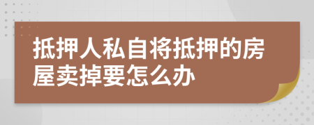 抵押人私自将抵押的房屋卖掉要怎么办