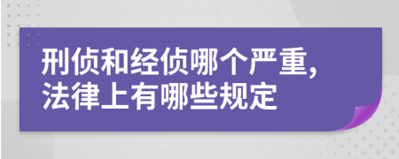 刑侦和经侦哪个严重,法律上有哪些规定