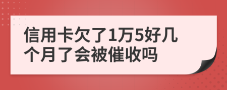 信用卡欠了1万5好几个月了会被催收吗