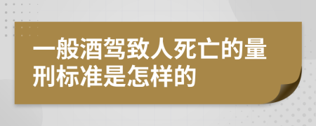 一般酒驾致人死亡的量刑标准是怎样的