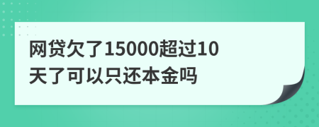 网贷欠了15000超过10天了可以只还本金吗