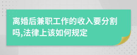 离婚后兼职工作的收入要分割吗,法律上该如何规定