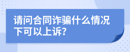 请问合同诈骗什么情况下可以上诉？
