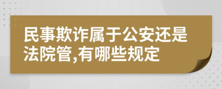 民事欺诈属于公安还是法院管,有哪些规定