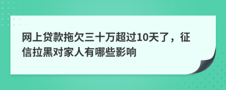 网上贷款拖欠三十万超过10天了，征信拉黑对家人有哪些影响