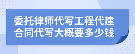 委托律师代写工程代建合同代写大概要多少钱