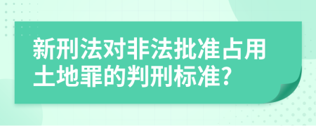 新刑法对非法批准占用土地罪的判刑标准?