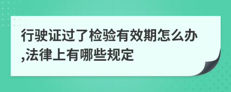 行驶证过了检验有效期怎么办,法律上有哪些规定