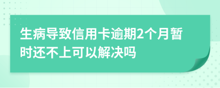 生病导致信用卡逾期2个月暂时还不上可以解决吗