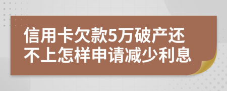 信用卡欠款5万破产还不上怎样申请减少利息