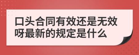 口头合同有效还是无效呀最新的规定是什么