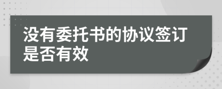 没有委托书的协议签订是否有效