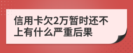 信用卡欠2万暂时还不上有什么严重后果