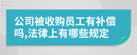 公司被收购员工有补偿吗,法律上有哪些规定