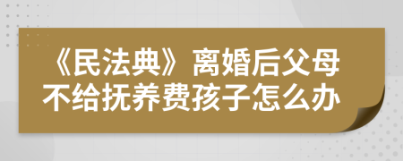 《民法典》离婚后父母不给抚养费孩子怎么办