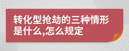 转化型抢劫的三种情形是什么,怎么规定