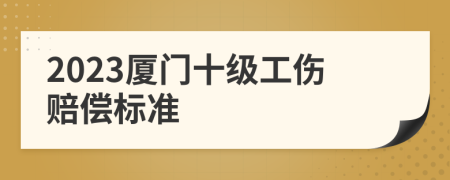 2023厦门十级工伤赔偿标准