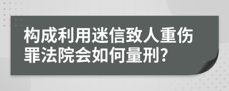 构成利用迷信致人重伤罪法院会如何量刑?