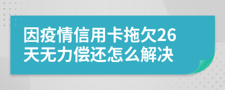 因疫情信用卡拖欠26天无力偿还怎么解决