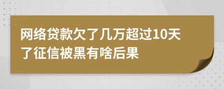 网络贷款欠了几万超过10天了征信被黑有啥后果