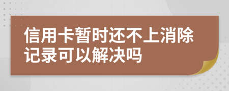 信用卡暂时还不上消除记录可以解决吗