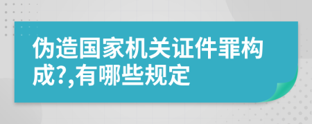 伪造国家机关证件罪构成?,有哪些规定
