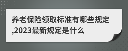 养老保险领取标准有哪些规定,2023最新规定是什么