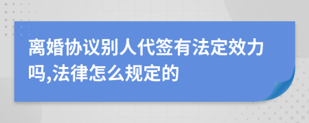 离婚协议别人代签有法定效力吗,法律怎么规定的