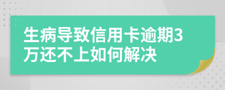 生病导致信用卡逾期3万还不上如何解决