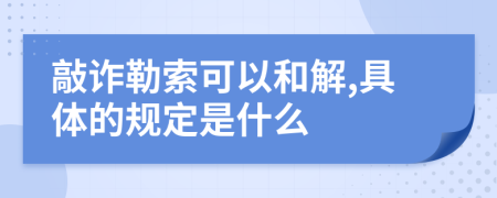 敲诈勒索可以和解,具体的规定是什么