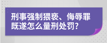 刑事强制猥亵、侮辱罪既遂怎么量刑处罚?