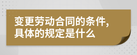 变更劳动合同的条件,具体的规定是什么