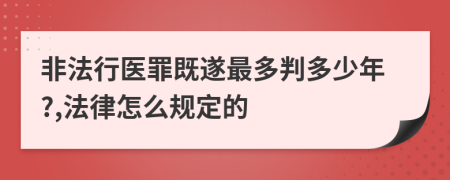 非法行医罪既遂最多判多少年?,法律怎么规定的