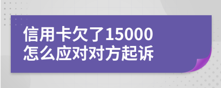 信用卡欠了15000怎么应对对方起诉