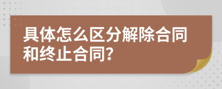 具体怎么区分解除合同和终止合同？