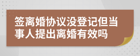 签离婚协议没登记但当事人提出离婚有效吗