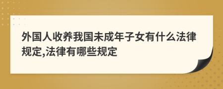 外国人收养我国未成年子女有什么法律规定,法律有哪些规定