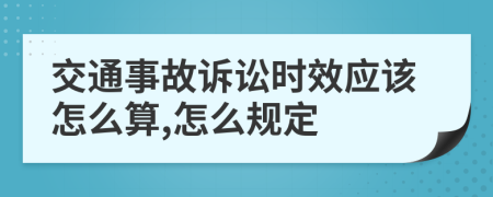 交通事故诉讼时效应该怎么算,怎么规定