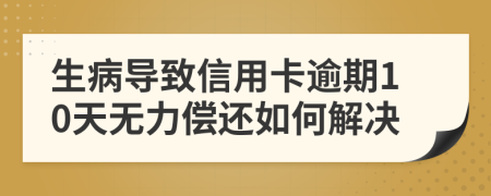 生病导致信用卡逾期10天无力偿还如何解决