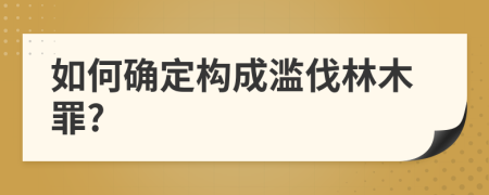 如何确定构成滥伐林木罪?