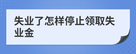 失业了怎样停止领取失业金