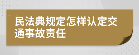 民法典规定怎样认定交通事故责任