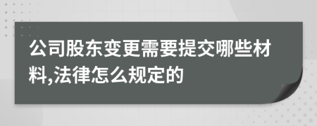 公司股东变更需要提交哪些材料,法律怎么规定的