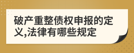 破产重整债权申报的定义,法律有哪些规定