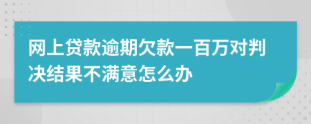 网上贷款逾期欠款一百万对判决结果不满意怎么办