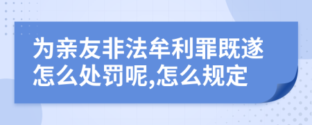 为亲友非法牟利罪既遂怎么处罚呢,怎么规定